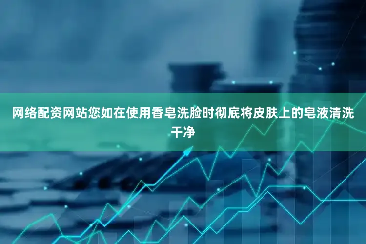 网络配资网站您如在使用香皂洗脸时彻底将皮肤上的皂液清洗干净