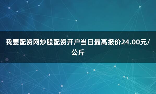 我要配资网炒股配资开户当日最高报价24.00元/公斤