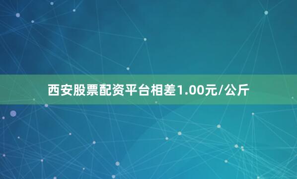 西安股票配资平台相差1.00元/公斤