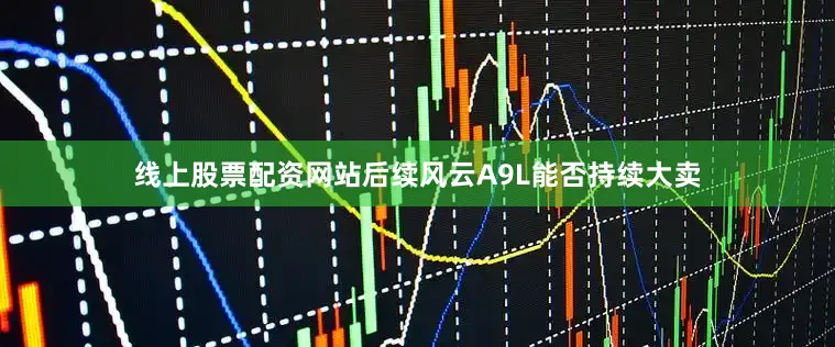 线上股票配资网站后续风云A9L能否持续大卖