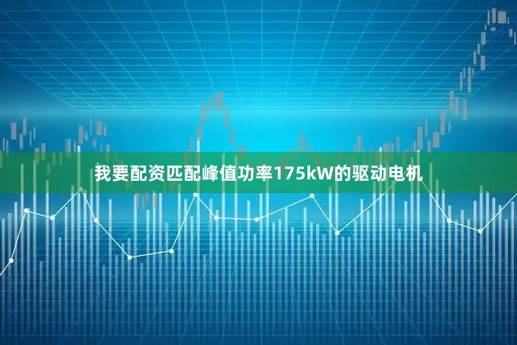 我要配资匹配峰值功率175kW的驱动电机