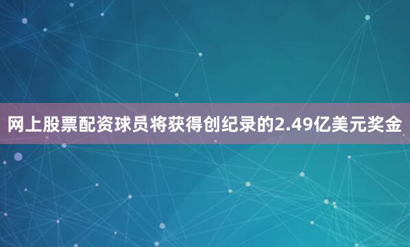网上股票配资球员将获得创纪录的2.49亿美元奖金