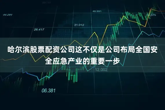 哈尔滨股票配资公司这不仅是公司布局全国安全应急产业的重要一步
