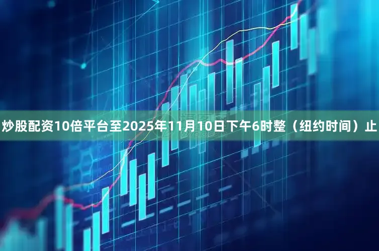 炒股配资10倍平台至2025年11月10日下午6时整（纽约时间）止