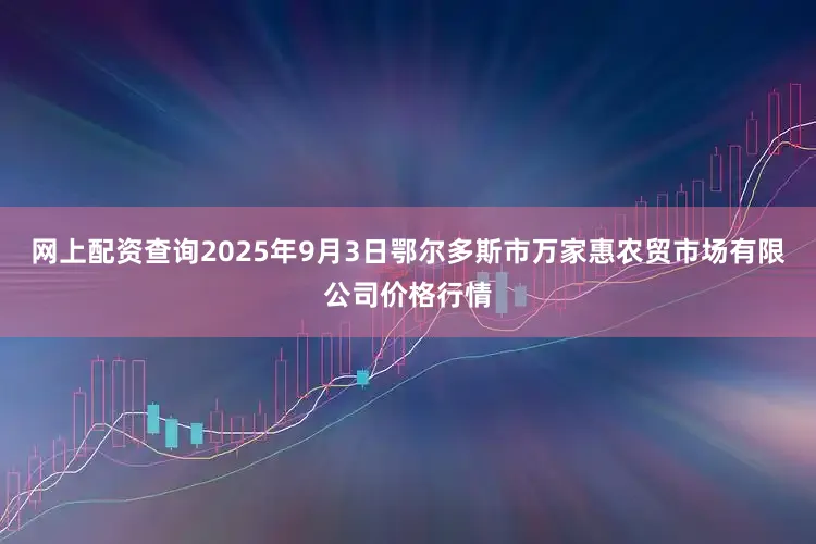 网上配资查询2025年9月3日鄂尔多斯市万家惠农贸市场有限公司价格行情