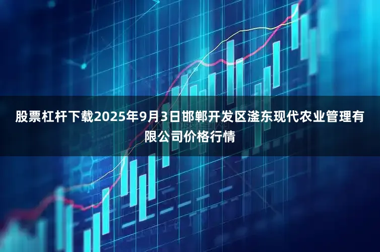 股票杠杆下载2025年9月3日邯郸开发区滏东现代农业管理有限公司价格行情