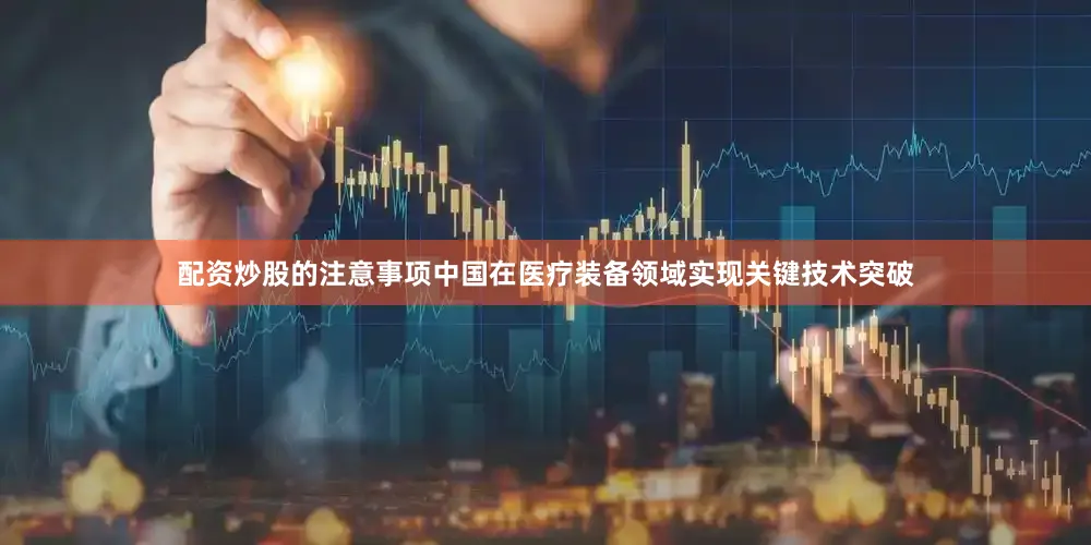 配资炒股的注意事项中国在医疗装备领域实现关键技术突破