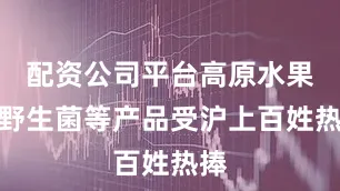 配资公司平台高原水果、野生菌等产品受沪上百姓热捧
