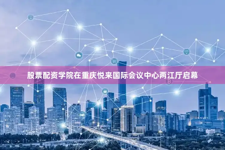 股票配资学院在重庆悦来国际会议中心两江厅启幕