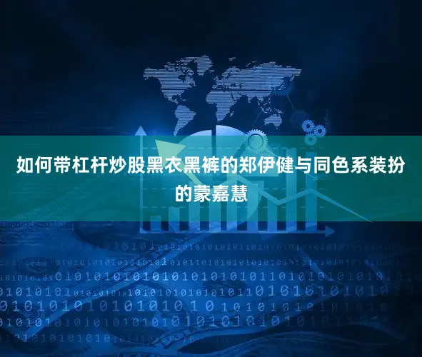 如何带杠杆炒股黑衣黑裤的郑伊健与同色系装扮的蒙嘉慧