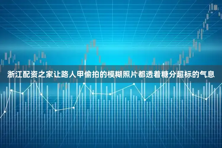 浙江配资之家让路人甲偷拍的模糊照片都透着糖分超标的气息