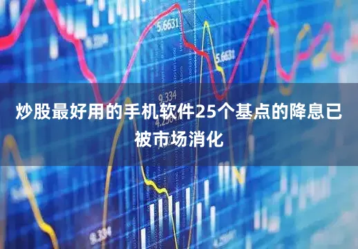 炒股最好用的手机软件25个基点的降息已被市场消化