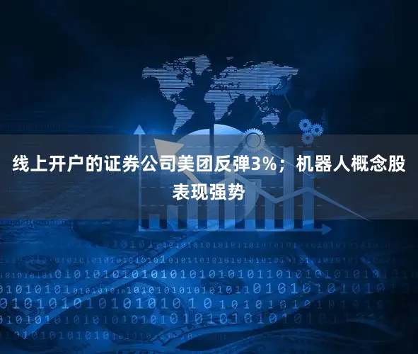 线上开户的证券公司美团反弹3%；机器人概念股表现强势