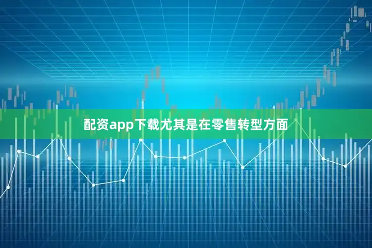 配资app下载尤其是在零售转型方面