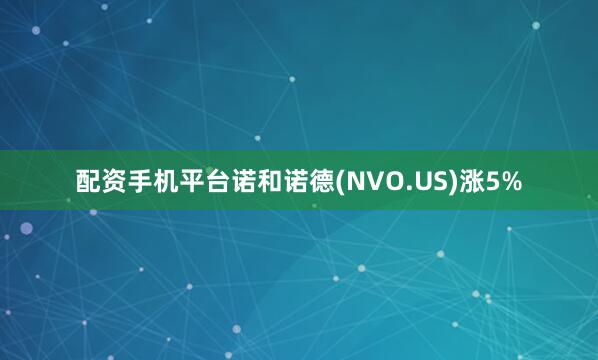 配资手机平台诺和诺德(NVO.US)涨5%