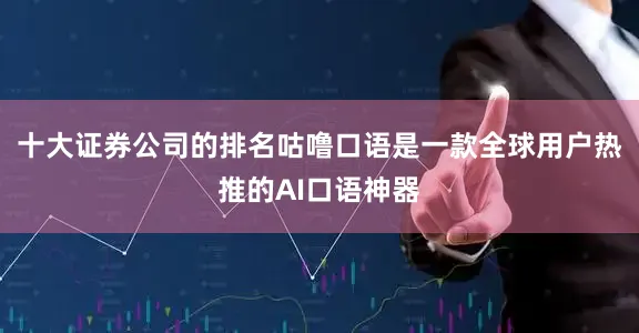 十大证券公司的排名咕噜口语是一款全球用户热推的AI口语神器