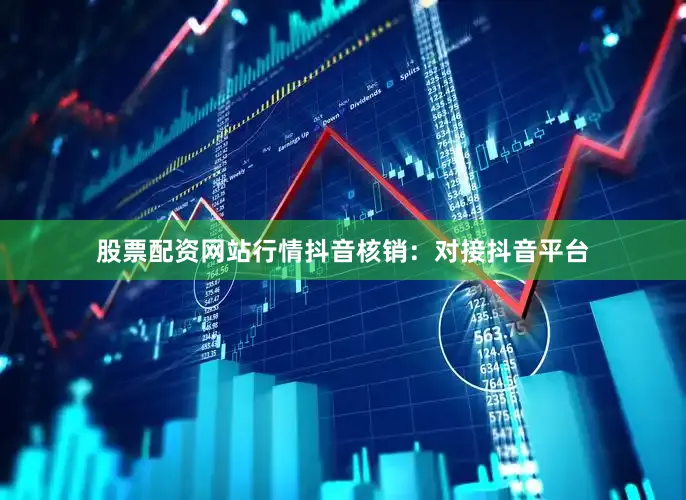 股票配资网站行情抖音核销：对接抖音平台