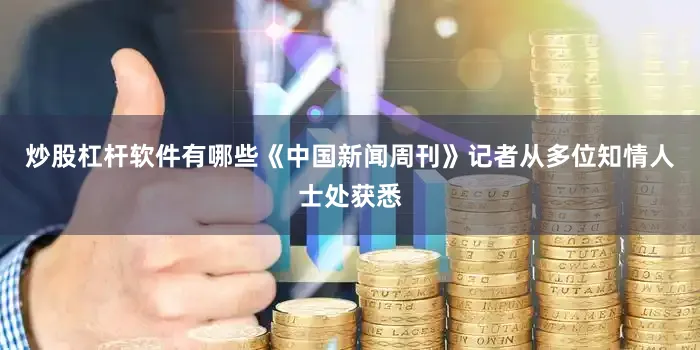 炒股杠杆软件有哪些《中国新闻周刊》记者从多位知情人士处获悉