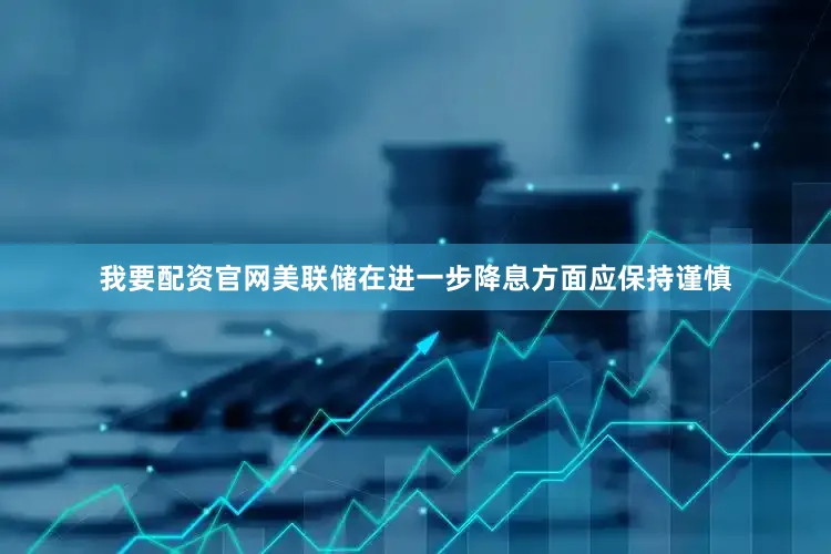 我要配资官网美联储在进一步降息方面应保持谨慎