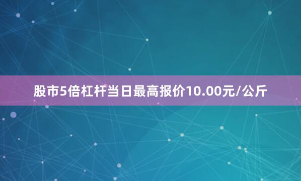 股市5倍杠杆当日最高报价10.00元/公斤