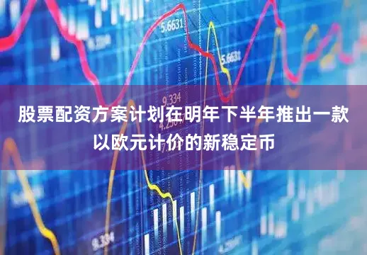 股票配资方案计划在明年下半年推出一款以欧元计价的新稳定币