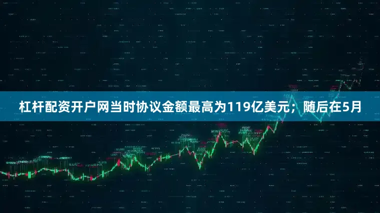 杠杆配资开户网当时协议金额最高为119亿美元；随后在5月
