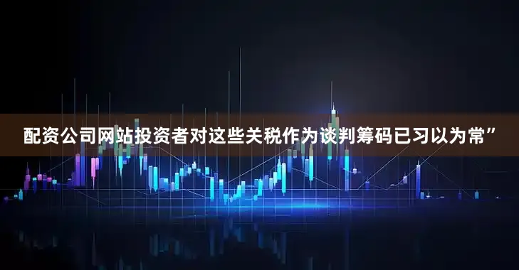 配资公司网站投资者对这些关税作为谈判筹码已习以为常”