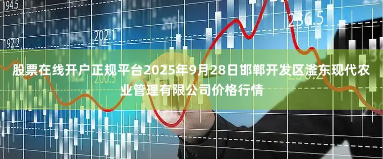 股票在线开户正规平台2025年9月28日邯郸开发区滏东现代农业管理有限公司价格行情