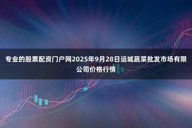 专业的股票配资门户网2025年9月28日运城蔬菜批发市场有限公司价格行情