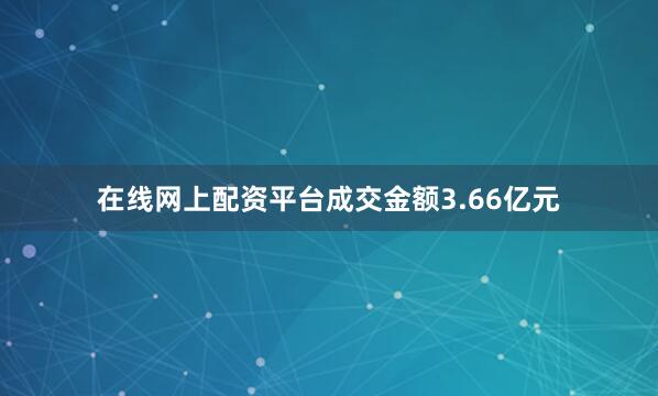 在线网上配资平台成交金额3.66亿元
