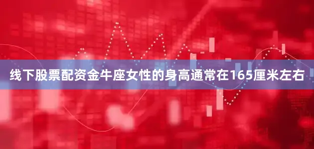 线下股票配资金牛座女性的身高通常在165厘米左右