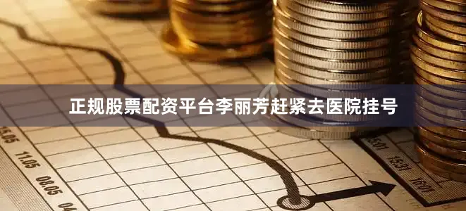 正规股票配资平台李丽芳赶紧去医院挂号