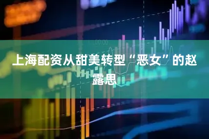 上海配资从甜美转型“恶女”的赵露思