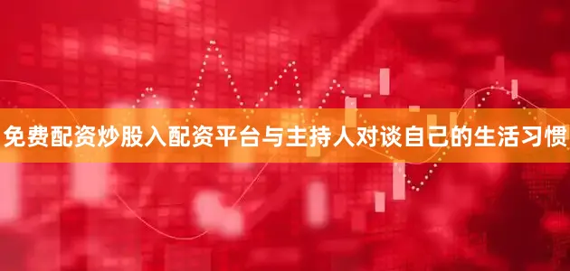 免费配资炒股入配资平台与主持人对谈自己的生活习惯