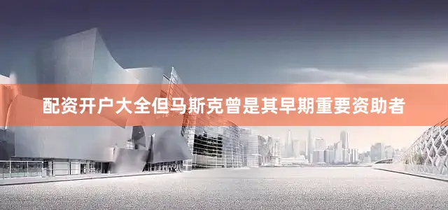 配资开户大全但马斯克曾是其早期重要资助者
