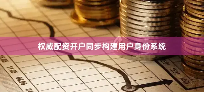 权威配资开户同步构建用户身份系统