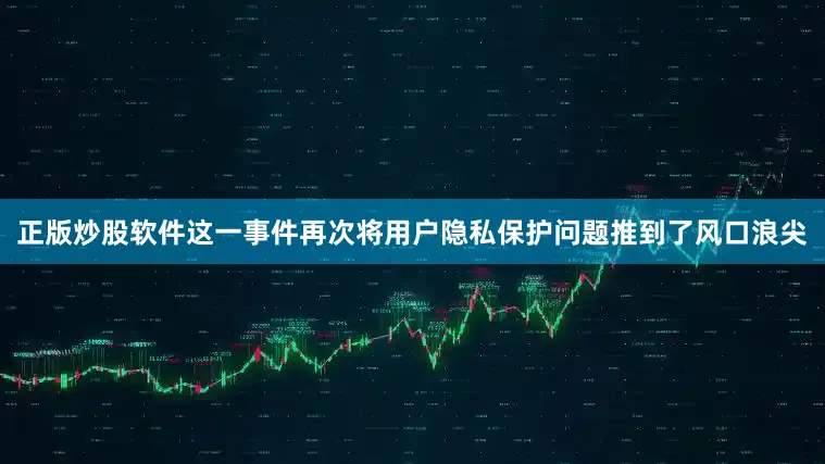 正版炒股软件这一事件再次将用户隐私保护问题推到了风口浪尖