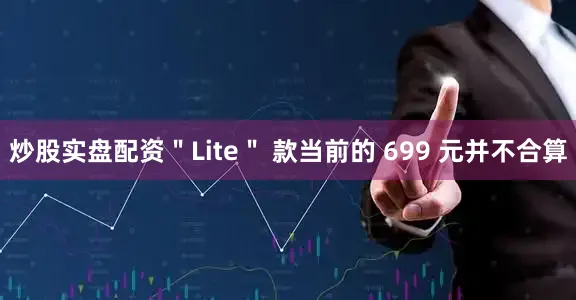 炒股实盘配资＂Lite＂ 款当前的 699 元并不合算