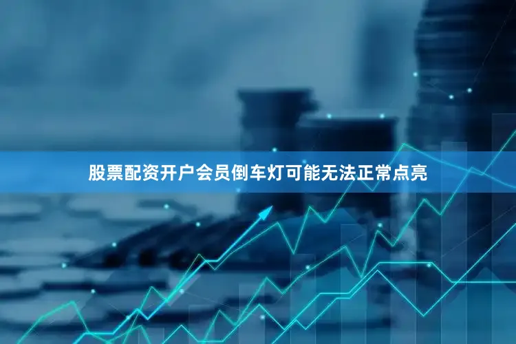 股票配资开户会员倒车灯可能无法正常点亮