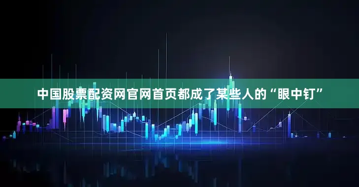 中国股票配资网官网首页都成了某些人的“眼中钉”