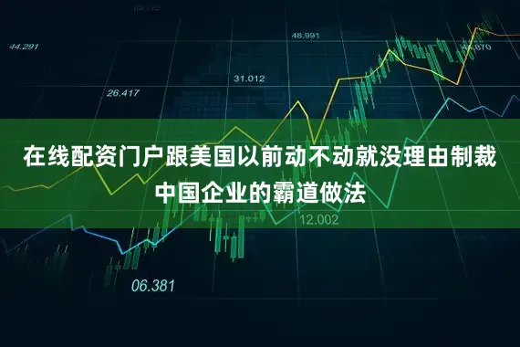 在线配资门户跟美国以前动不动就没理由制裁中国企业的霸道做法