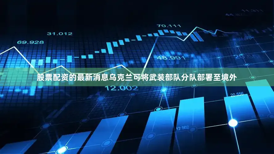 股票配资的最新消息乌克兰可将武装部队分队部署至境外