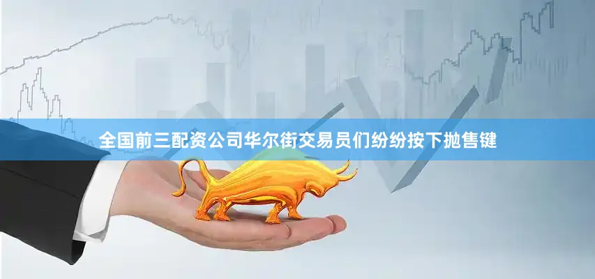 全国前三配资公司华尔街交易员们纷纷按下抛售键