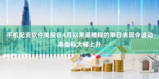 手机配资软件美股自4月以来最糟糕的单日表现令波动率指标大幅上升