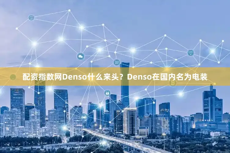 配资指数网Denso什么来头？Denso在国内名为电装