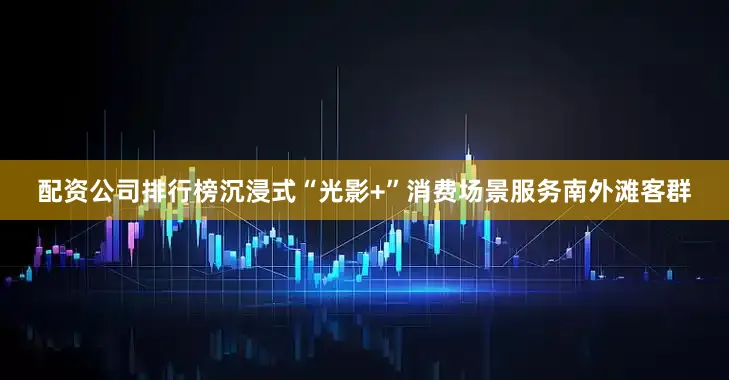 配资公司排行榜沉浸式“光影+”消费场景服务南外滩客群