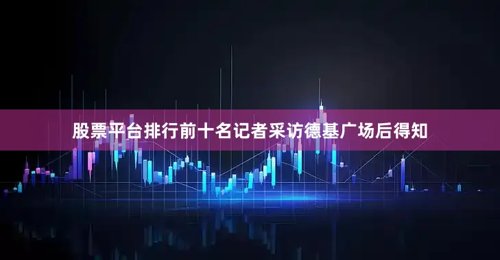 股票平台排行前十名记者采访德基广场后得知